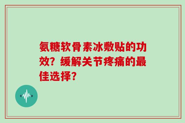 氨糖软骨素冰敷贴的功效?缓解关节的佳选择? 氨糖软骨素冰敷贴的功效?缓解关节的佳选择?