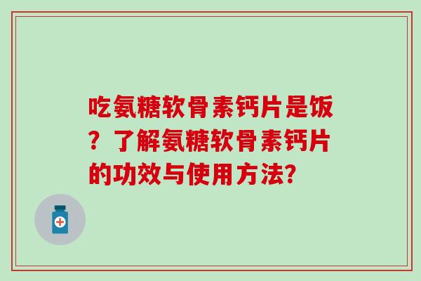 吃氨糖软骨素钙片是饭?了解氨糖软骨素钙片的功效与使用方法? 吃氨糖软骨素钙片是饭?了解氨糖软骨素钙片的功效与使用方法?