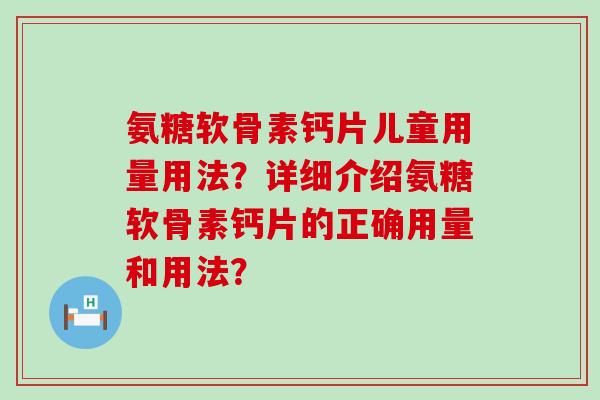 氨糖软骨素钙片儿童用量用法?详细介绍氨糖软骨素钙片的正确用量和用法? 氨糖软骨素钙片儿童用量用法?详细介绍氨糖软骨素钙片的正确用量和用法?