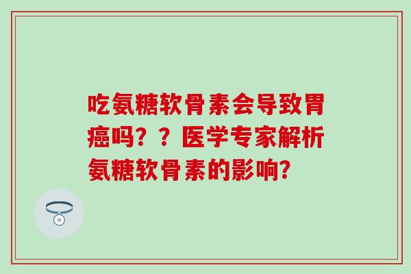 吃氨糖软骨素会导致胃吗??医学专家解析氨糖软骨素的影响? 吃氨糖软骨素会导致胃吗??医学专家解析氨糖软骨素的影响?