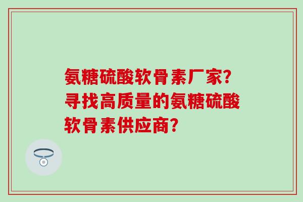 氨糖硫酸软骨素厂家?寻找高质量的氨糖硫酸软骨素供应商? 氨糖硫酸软骨素厂家?寻找高质量的氨糖硫酸软骨素供应商?
