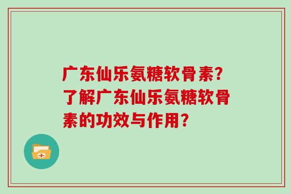 广东仙乐氨糖软骨素?了解广东仙乐氨糖软骨素的功效与作用? 广东仙乐氨糖软骨素?了解广东仙乐氨糖软骨素的功效与作用?