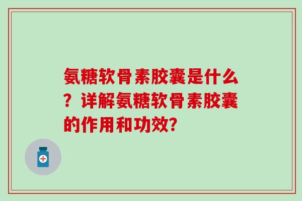 氨糖软骨素胶囊是什么？详解氨糖软骨素胶囊的作用和功效？