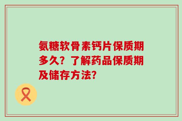 氨糖软骨素钙片保质期多久？了解药品保质期及储存方法？
