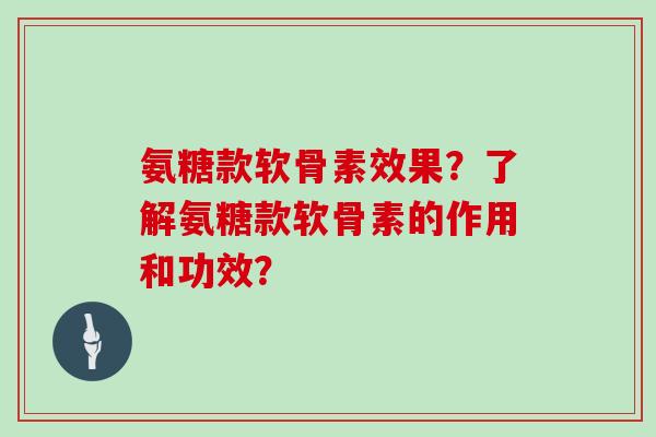 氨糖款软骨素效果？了解氨糖款软骨素的作用和功效？