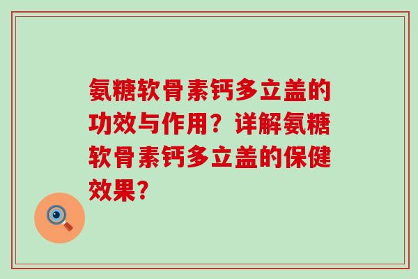 氨糖软骨素钙多立盖的功效与作用?详解氨糖软骨素钙多立盖的保健效果? 氨糖软骨素钙多立盖的功效与作用?详解氨糖软骨素钙多立盖的保健效果?