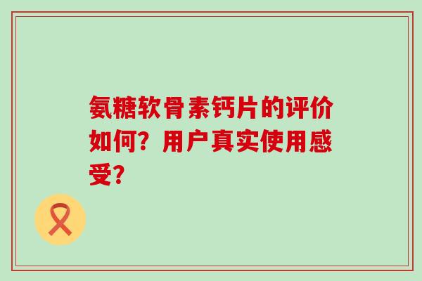 氨糖软骨素钙片的评价如何?用户真实使用感受? 氨糖软骨素钙片的评价如何?用户真实使用感受?