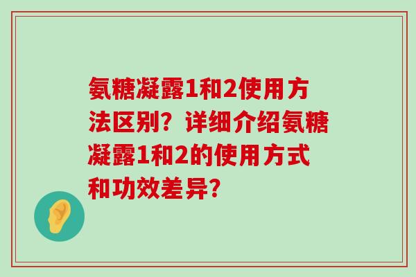 氨糖凝露1和2使用方法区别？详细介绍氨糖凝露1和2的使用方式和功效差异？