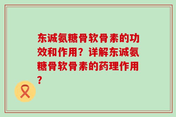 东诚氨糖骨软骨素的功效和作用？详解东诚氨糖骨软骨素的药理作用？