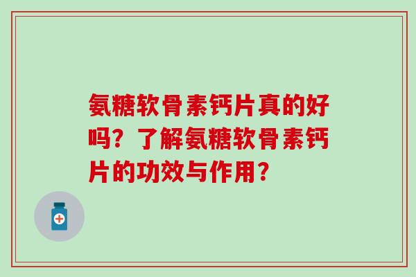 氨糖软骨素钙片真的好吗?了解氨糖软骨素钙片的功效与作用? 氨糖软骨素钙片真的好吗?了解氨糖软骨素钙片的功效与作用?