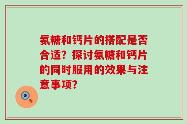 氨糖和钙片的搭配是否合适？探讨氨糖和钙片的同时服用的效果与注意事项？