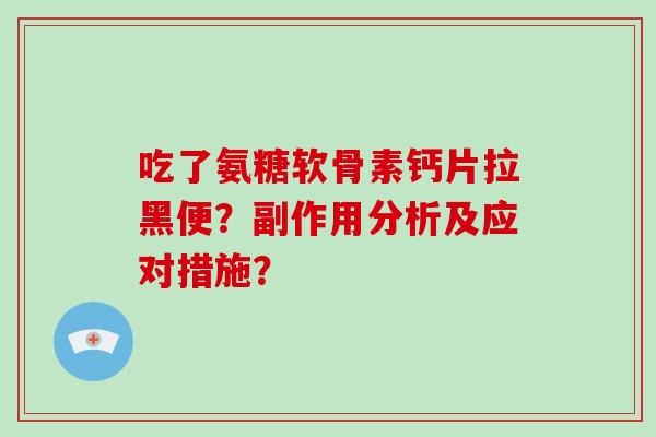 吃了氨糖软骨素钙片拉黑便?副作用分析及应对措施? 吃了氨糖软骨素钙片拉黑便?副作用分析及应对措施?