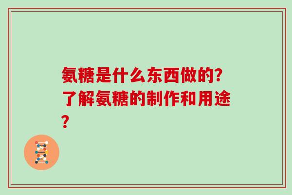 氨糖是什么东西做的?了解氨糖的制作和用途? 氨糖是什么东西做的?了解氨糖的制作和用途?