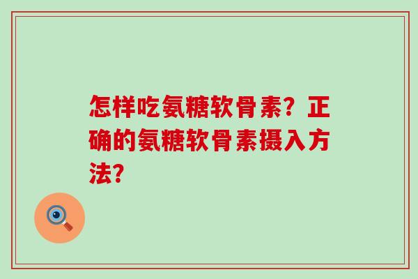 怎样吃氨糖软骨素?正确的氨糖软骨素摄入方法? 怎样吃氨糖软骨素?正确的氨糖软骨素摄入方法?