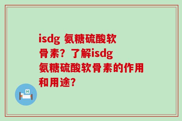 isdg 氨糖硫酸软骨素?了解isdg 氨糖硫酸软骨素的作用和用途? isdg 氨糖硫酸软骨素?了解isdg 氨糖硫酸软骨素的作用和用途?