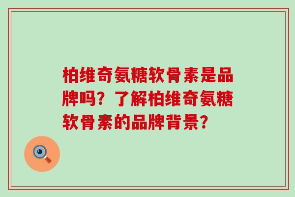 柏维奇氨糖软骨素是品牌吗？了解柏维奇氨糖软骨素的品牌背景？