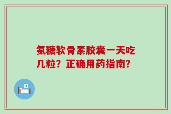 氨糖软骨素胶囊一天吃几粒?正确用药指南? 氨糖软骨素胶囊一天吃几粒?正确用药指南?