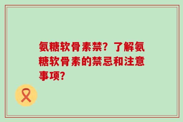 氨糖软骨素禁？了解氨糖软骨素的禁忌和注意事项？