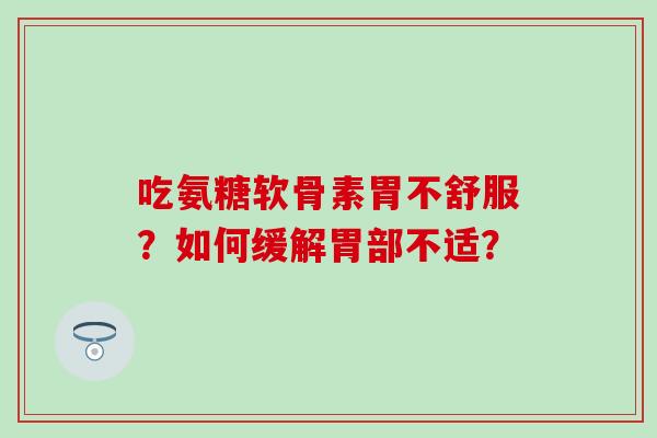 吃氨糖软骨素胃不舒服?如何缓解胃部不适? 吃氨糖软骨素胃不舒服?如何缓解胃部不适?