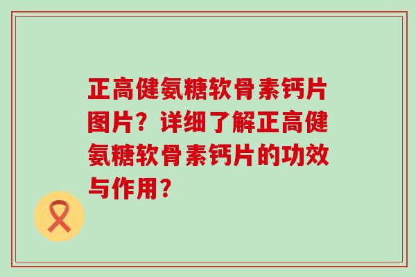 正高健氨糖软骨素钙片图片?详细了解正高健氨糖软骨素钙片的功效与作用? 正高健氨糖软骨素钙片图片?详细了解正高健氨糖软骨素钙片的功效与作用?