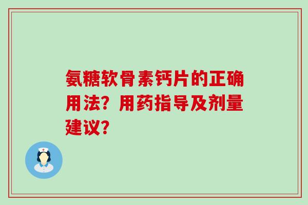 氨糖软骨素钙片的正确用法?用药指导及剂量建议? 氨糖软骨素钙片的正确用法?用药指导及剂量建议?