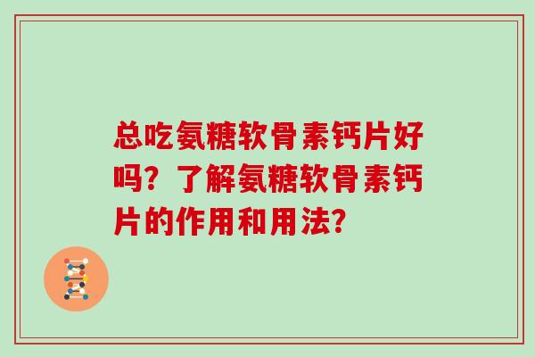 总吃氨糖软骨素钙片好吗?了解氨糖软骨素钙片的作用和用法? 总吃氨糖软骨素钙片好吗?了解氨糖软骨素钙片的作用和用法?