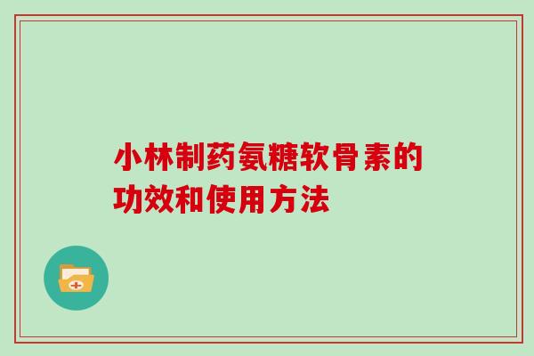 小林制药氨糖软骨素的功效和使用方法