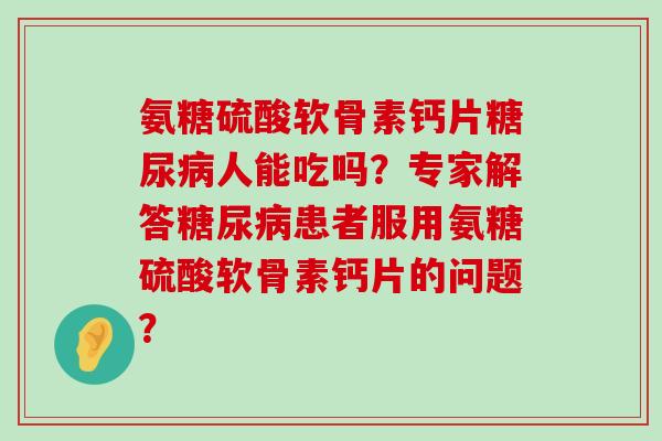 氨糖硫酸软骨素钙片人能吃吗?专家解答患者服用氨糖硫酸软骨素钙片的问题? 氨糖硫酸软骨素钙片人能吃吗?专家解答患者服用氨糖硫酸软骨素钙片的问题?