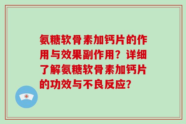 氨糖软骨素加钙片的作用与效果副作用?详细了解氨糖软骨素加钙片的功效与不良反应? 氨糖软骨素加钙片的作用与效果副作用?详细了解氨糖软骨素加钙片的功效与不良反应?