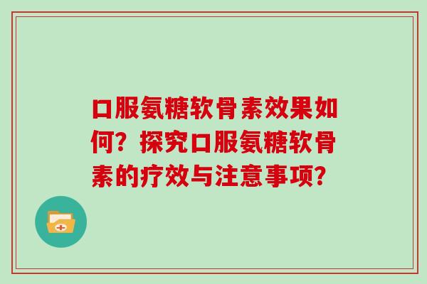 口服氨糖软骨素效果如何?探究口服氨糖软骨素的疗效与注意事项? 口服氨糖软骨素效果如何?探究口服氨糖软骨素的疗效与注意事项?