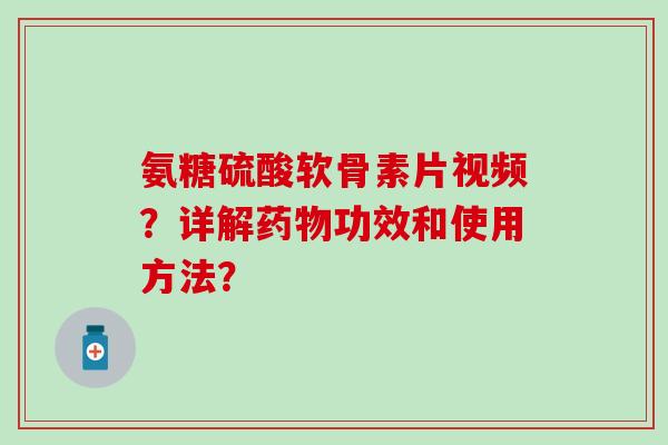 氨糖硫酸软骨素片视频?详解功效和使用方法? 氨糖硫酸软骨素片视频?详解功效和使用方法?