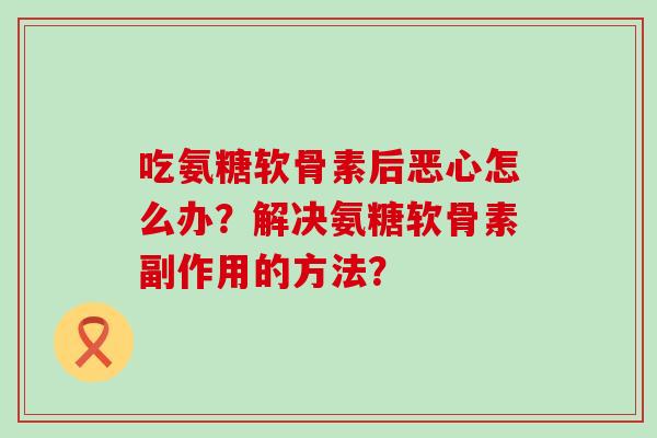 吃氨糖软骨素后恶心怎么办?解决氨糖软骨素副作用的方法? 吃氨糖软骨素后恶心怎么办?解决氨糖软骨素副作用的方法?