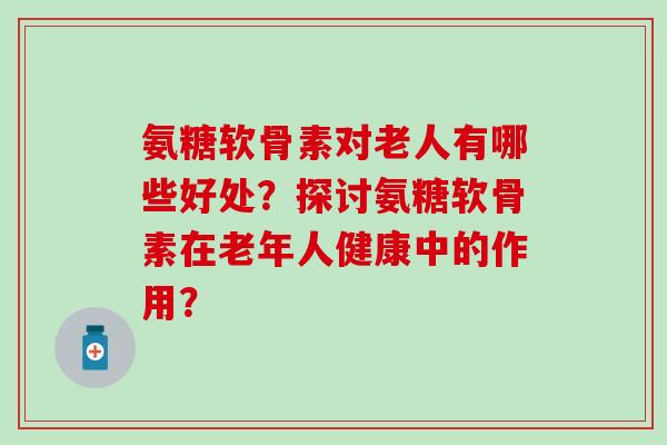 氨糖软骨素对老人有哪些好处？探讨氨糖软骨素在老年人健康中的作用？
