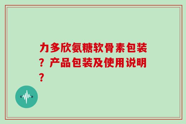 力多欣氨糖软骨素包装?产品包装及使用说明? 力多欣氨糖软骨素包装?产品包装及使用说明?