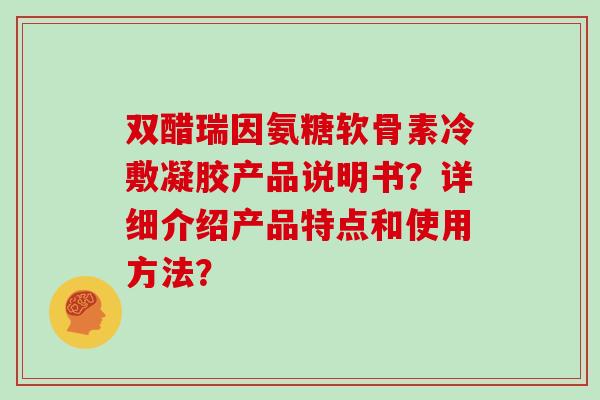 双醋瑞因氨糖软骨素冷敷凝胶产品说明书？详细介绍产品特点和使用方法？
