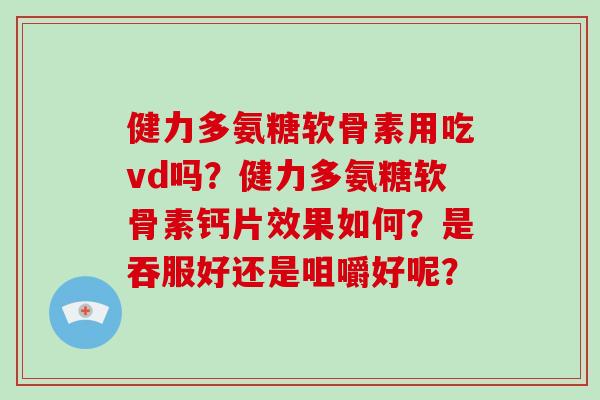 健力多氨糖软骨素用吃vd吗？健力多氨糖软骨素钙片效果如何？是吞服好还是咀嚼好呢？