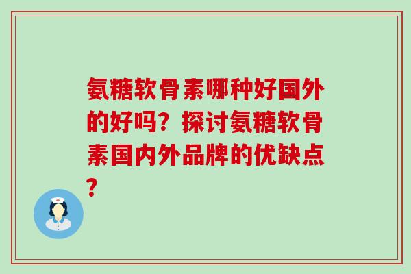 氨糖软骨素哪种好国外的好吗？探讨氨糖软骨素国内外品牌的优缺点？