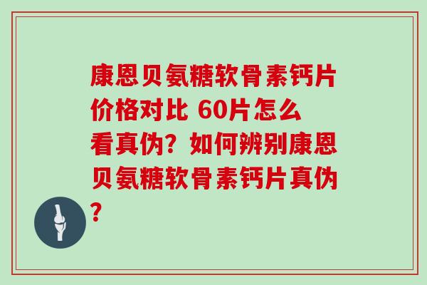 康恩贝氨糖软骨素钙片价格对比 60片怎么看真伪？如何辨别康恩贝氨糖软骨素钙片真伪？