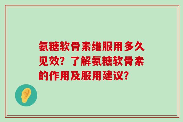 氨糖软骨素维服用多久见效?了解氨糖软骨素的作用及服用建议? 氨糖软骨素维服用多久见效?了解氨糖软骨素的作用及服用建议?