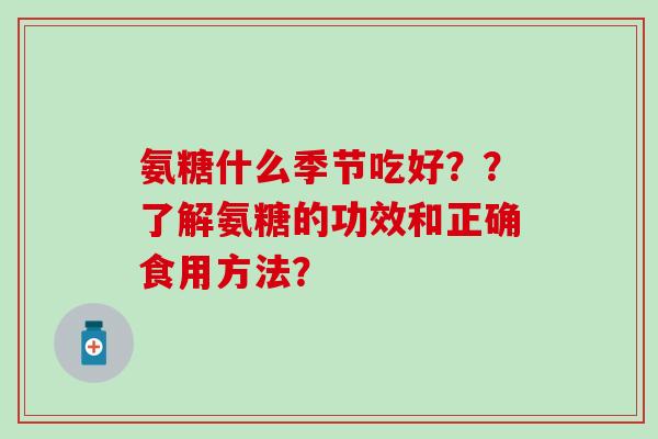 氨糖什么季节吃好??了解氨糖的功效和正确食用方法? 氨糖什么季节吃好??了解氨糖的功效和正确食用方法?
