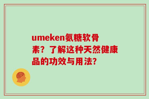 umeken氨糖软骨素?了解这种天然健康品的功效与用法? umeken氨糖软骨素?了解这种天然健康品的功效与用法?