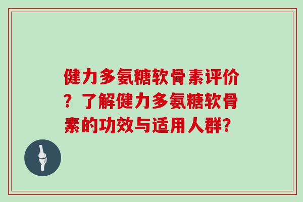 健力多氨糖软骨素评价?了解健力多氨糖软骨素的功效与适用人群? 健力多氨糖软骨素评价?了解健力多氨糖软骨素的功效与适用人群?