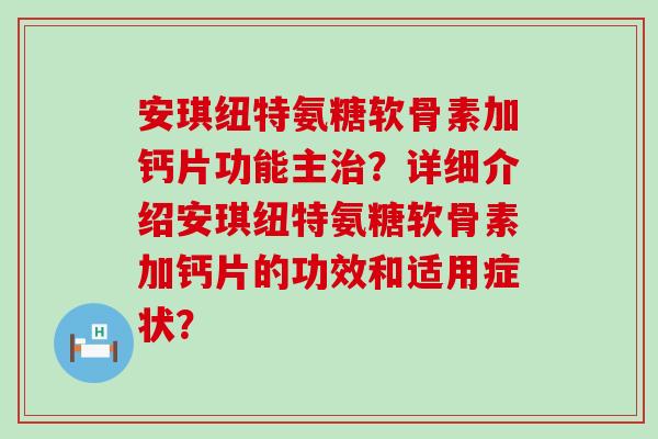 安琪纽特氨糖软骨素加钙片功能主？详细介绍安琪纽特氨糖软骨素加钙片的功效和适用症状？