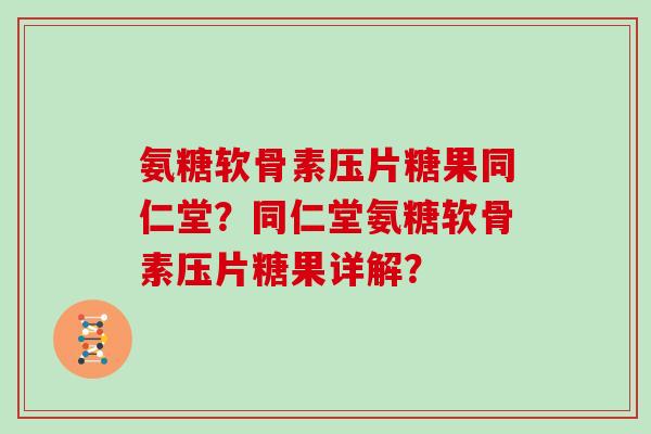 氨糖软骨素压片糖果同仁堂?同仁堂氨糖软骨素压片糖果详解? 氨糖软骨素压片糖果同仁堂?同仁堂氨糖软骨素压片糖果详解?