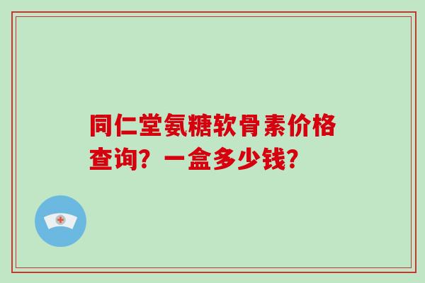 同仁堂氨糖软骨素价格查询?一盒多少钱? 同仁堂氨糖软骨素价格查询?一盒多少钱?