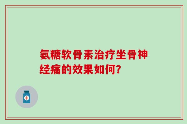 氨糖软骨素坐骨痛的效果如何? 氨糖软骨素坐骨痛的效果如何?