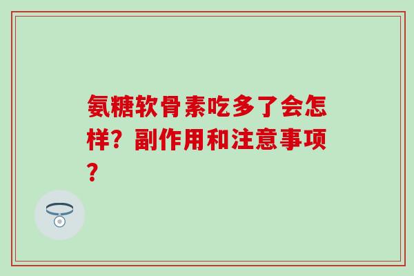 氨糖软骨素吃多了会怎样?副作用和注意事项? 氨糖软骨素吃多了会怎样?副作用和注意事项?