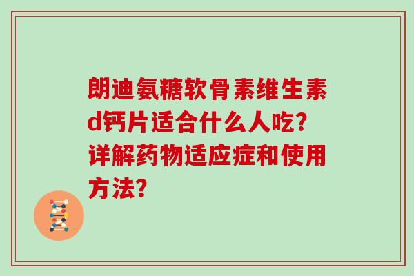 朗迪氨糖软骨素维生素d钙片适合什么人吃?详解适应症和使用方法? 朗迪氨糖软骨素维生素d钙片适合什么人吃?详解适应症和使用方法?