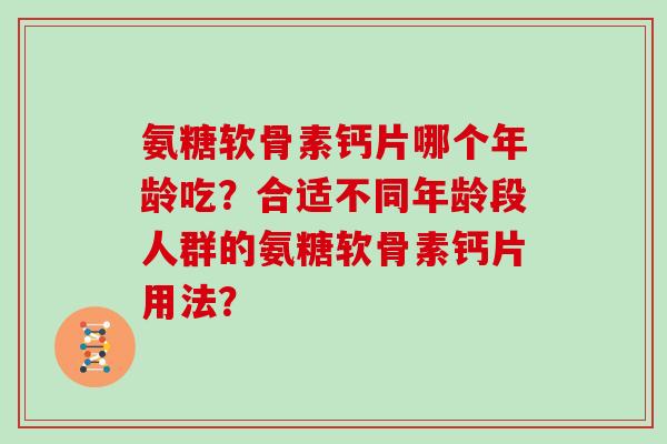 氨糖软骨素钙片哪个年龄吃？合适不同年龄段人群的氨糖软骨素钙片用法？