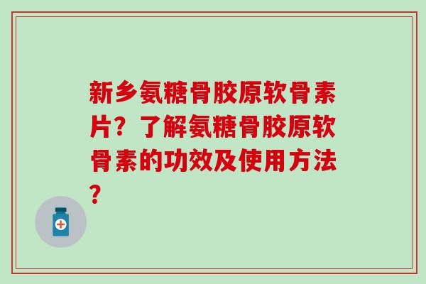 新乡氨糖骨胶原软骨素片？了解氨糖骨胶原软骨素的功效及使用方法？
